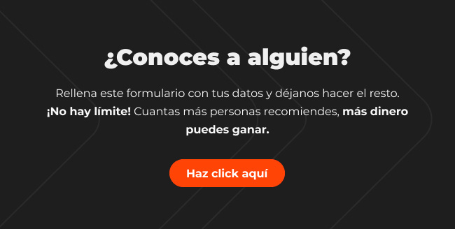 &iquest;Conoces a alguien? | Rellena este formulario con tus datos y d&eacute;janos hacer el resto. &iexcl;No hay l&iacute;mite! Cuantas m&aacute;s personas recomiendes, m&aacute;s dinero puedes ganar. | Haz click aqu&iacute;